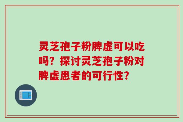 灵芝孢子粉脾虚可以吃吗？探讨灵芝孢子粉对脾虚患者的可行性？