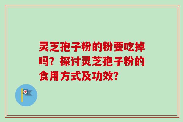 灵芝孢子粉的粉要吃掉吗？探讨灵芝孢子粉的食用方式及功效？