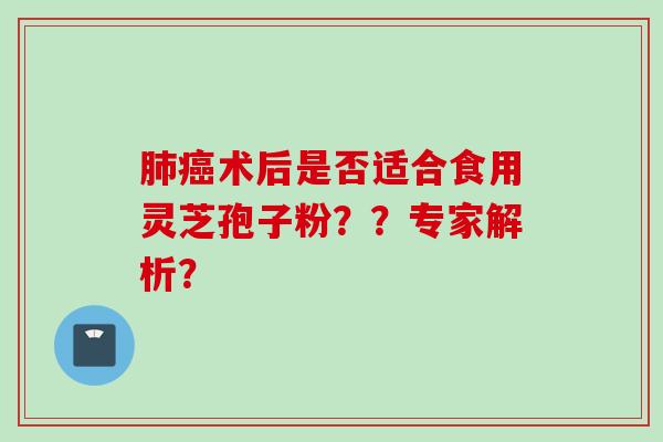 肺癌术后是否适合食用灵芝孢子粉？？专家解析？