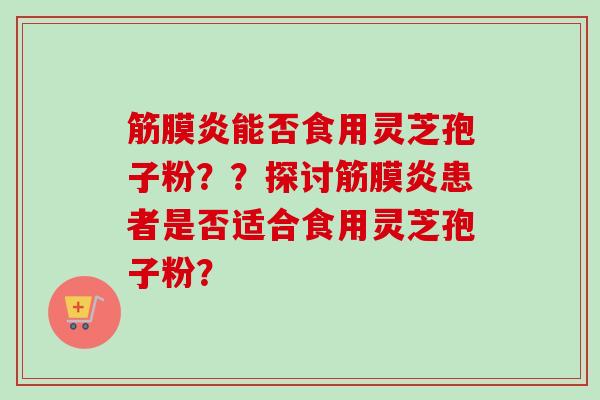 筋膜炎能否食用灵芝孢子粉？？探讨筋膜炎患者是否适合食用灵芝孢子粉？