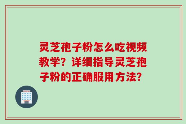 灵芝孢子粉怎么吃视频教学？详细指导灵芝孢子粉的正确服用方法？