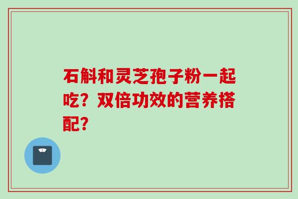 石斛和灵芝孢子粉一起吃？双倍功效的营养搭配？