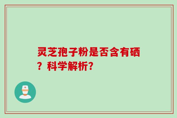 灵芝孢子粉是否含有硒？科学解析？