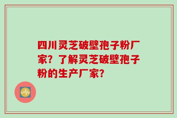 四川灵芝破壁孢子粉厂家?了解灵芝破壁孢子粉的生产厂家? 四川灵芝破壁孢子粉厂家?了解灵芝破壁孢子粉的生产厂家?