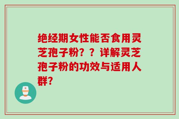 绝经期女性能否食用灵芝孢子粉？？详解灵芝孢子粉的功效与适用人群？