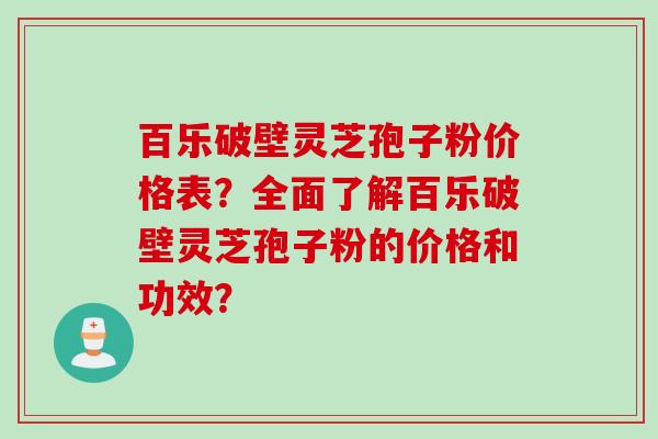 百乐破壁灵芝孢子粉价格表？全面了解百乐破壁灵芝孢子粉的价格和功效？