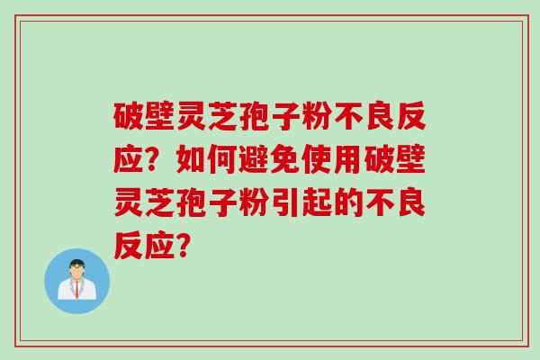 破壁灵芝孢子粉不良反应？如何避免使用破壁灵芝孢子粉引起的不良反应？