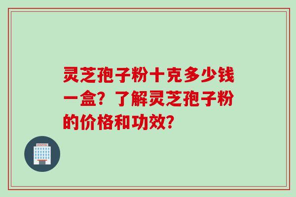 灵芝孢子粉十克多少钱一盒？了解灵芝孢子粉的价格和功效？