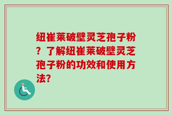 纽崔莱破壁灵芝孢子粉？了解纽崔莱破壁灵芝孢子粉的功效和使用方法？