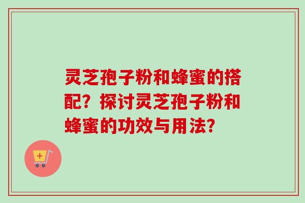 灵芝孢子粉和蜂蜜的搭配？探讨灵芝孢子粉和蜂蜜的功效与用法？