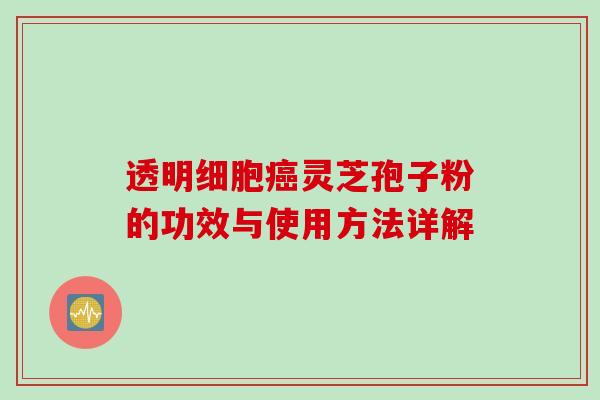 透明细胞癌灵芝孢子粉的功效与使用方法详解