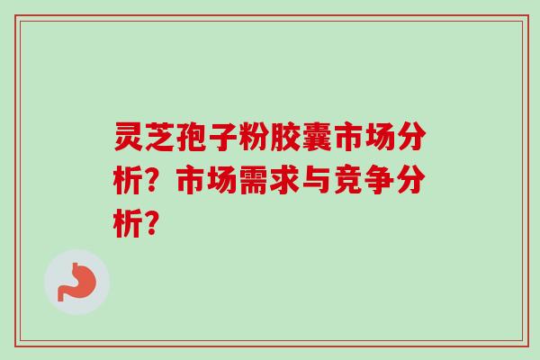 灵芝孢子粉胶囊市场分析？市场需求与竞争分析？