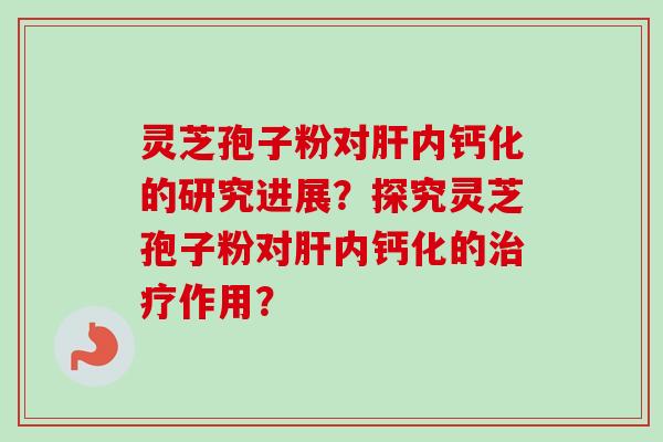 灵芝孢子粉对肝内钙化的研究进展？探究灵芝孢子粉对肝内钙化的治疗作用？