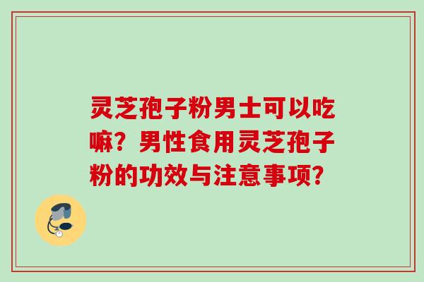 灵芝孢子粉男士可以吃嘛？男性食用灵芝孢子粉的功效与注意事项？