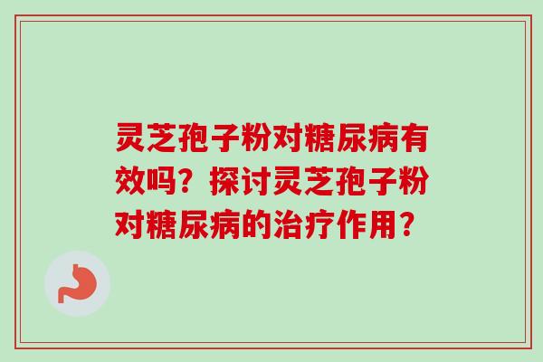 灵芝孢子粉对糖尿病有效吗？探讨灵芝孢子粉对糖尿病的治疗作用？