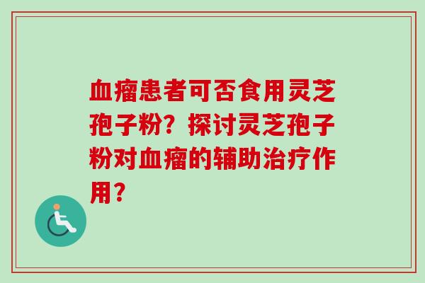 血瘤患者可否食用灵芝孢子粉？探讨灵芝孢子粉对血瘤的辅助治疗作用？