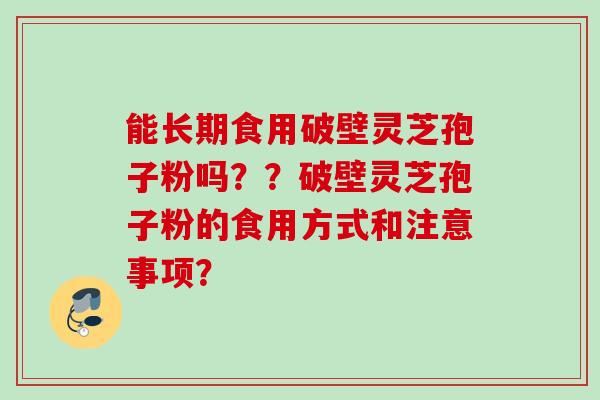 能长期食用破壁灵芝孢子粉吗？？破壁灵芝孢子粉的食用方式和注意事项？