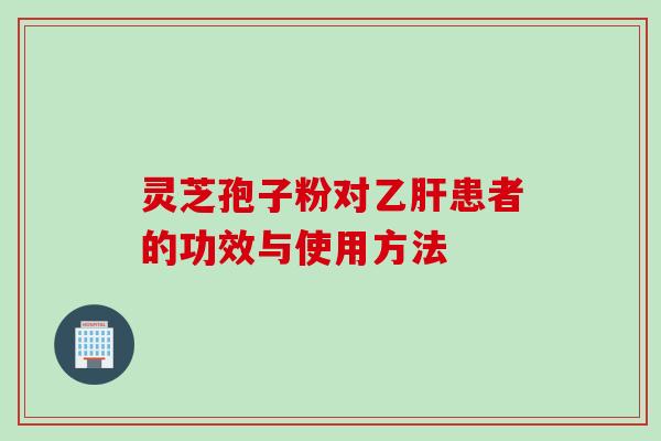 灵芝孢子粉对乙肝患者的功效与使用方法