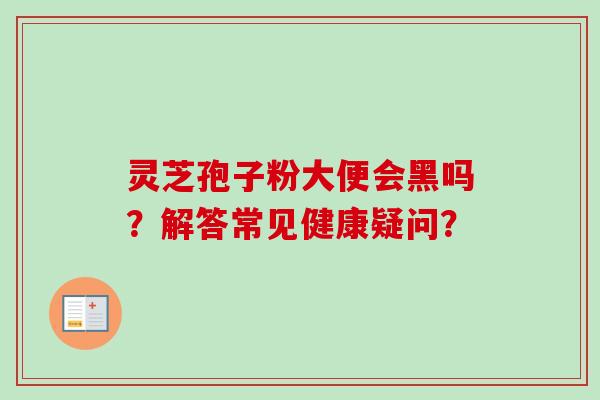 灵芝孢子粉大便会黑吗？解答常见健康疑问？