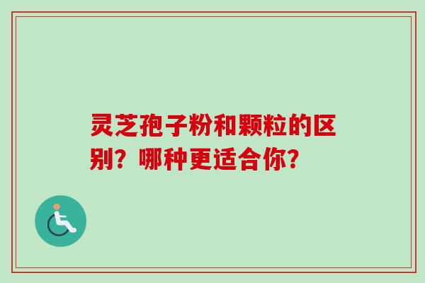 灵芝孢子粉和颗粒的区别？哪种更适合你？