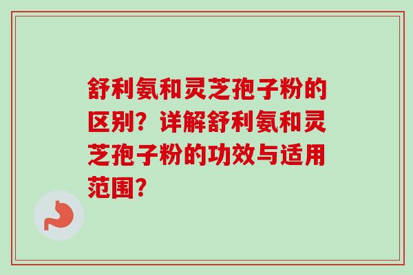 舒利氨和灵芝孢子粉的区别？详解舒利氨和灵芝孢子粉的功效与适用范围？