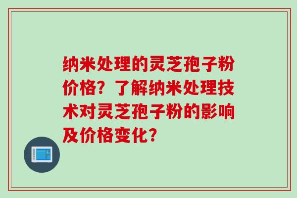 纳米处理的灵芝孢子粉价格？了解纳米处理技术对灵芝孢子粉的影响及价格变化？