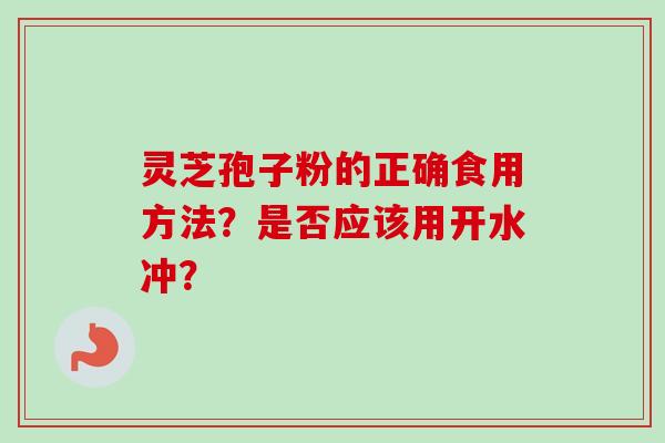 灵芝孢子粉的正确食用方法？是否应该用开水冲？