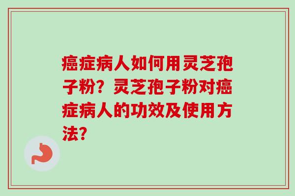 癌症病人如何用灵芝孢子粉？灵芝孢子粉对癌症病人的功效及使用方法？