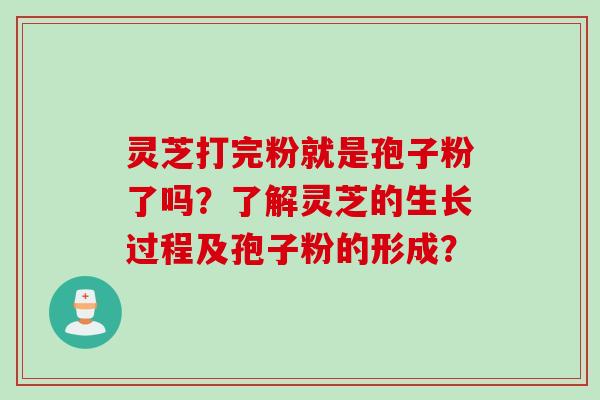 灵芝打完粉就是孢子粉了吗？了解灵芝的生长过程及孢子粉的形成？