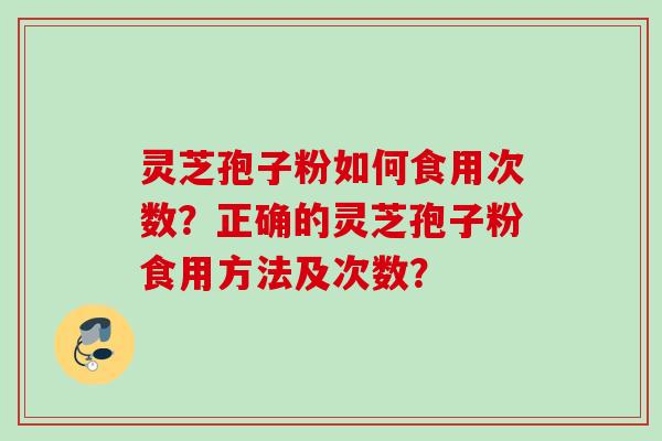 灵芝孢子粉如何食用次数？正确的灵芝孢子粉食用方法及次数？
