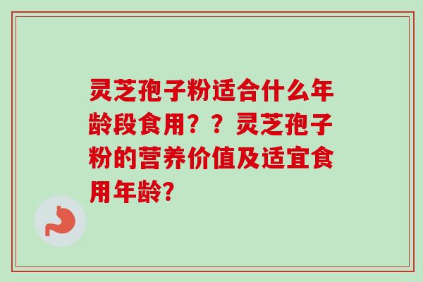 灵芝孢子粉适合什么年龄段食用？？灵芝孢子粉的营养价值及适宜食用年龄？