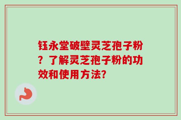 钰永堂破壁灵芝孢子粉？了解灵芝孢子粉的功效和使用方法？