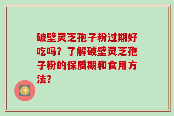 破壁灵芝孢子粉过期好吃吗？了解破壁灵芝孢子粉的保质期和食用方法？