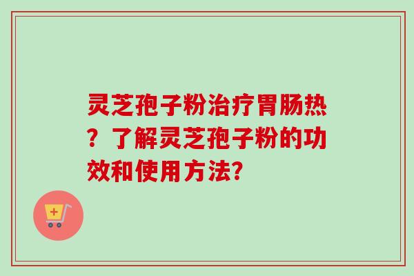 灵芝孢子粉治疗胃肠热？了解灵芝孢子粉的功效和使用方法？