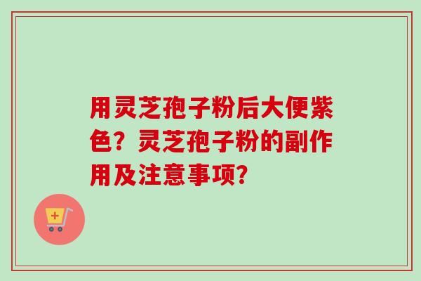 用灵芝孢子粉后大便紫色？灵芝孢子粉的副作用及注意事项？