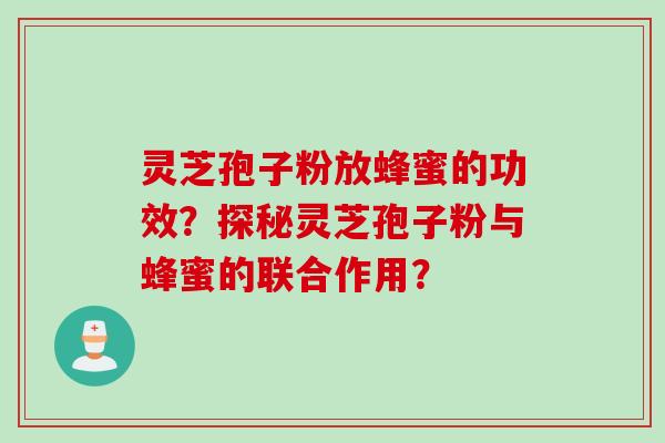 灵芝孢子粉放蜂蜜的功效?探秘灵芝孢子粉与蜂蜜的联合作用? 灵芝孢子粉放蜂蜜的功效?探秘灵芝孢子粉与蜂蜜的联合作用?