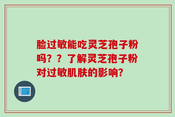 脸能吃灵芝孢子粉吗？？了解灵芝孢子粉对的影响？