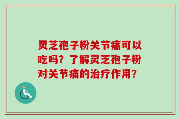 灵芝孢子粉关节痛可以吃吗？了解灵芝孢子粉对关节痛的治疗作用？