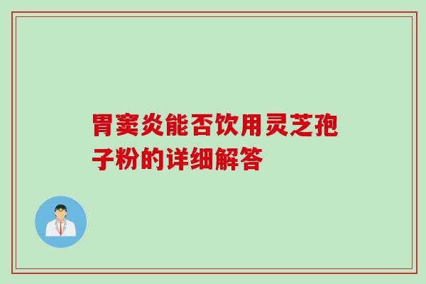 胃窦炎能否饮用灵芝孢子粉的详细解答
