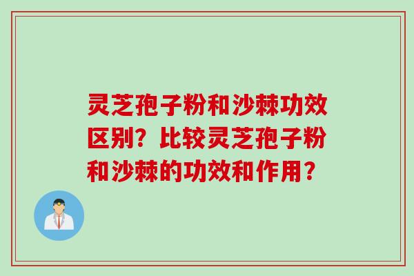 灵芝孢子粉和沙棘功效区别？比较灵芝孢子粉和沙棘的功效和作用？
