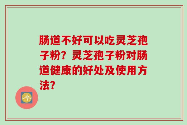 肠道不好可以吃灵芝孢子粉？灵芝孢子粉对肠道健康的好处及使用方法？