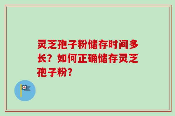 灵芝孢子粉储存时间多长？如何正确储存灵芝孢子粉？