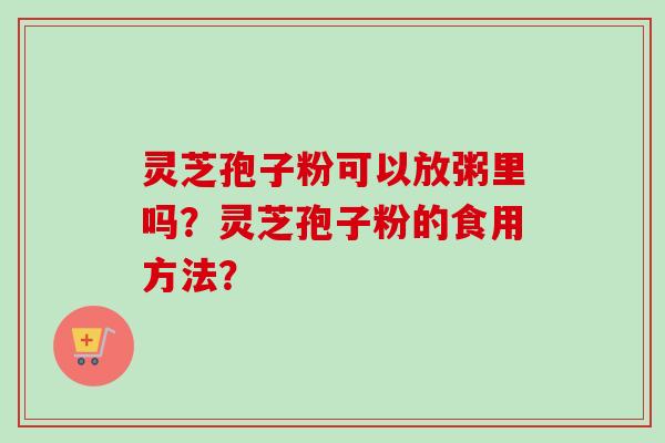 灵芝孢子粉可以放粥里吗？灵芝孢子粉的食用方法？