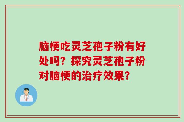 脑梗吃灵芝孢子粉有好处吗？探究灵芝孢子粉对脑梗的治疗效果？