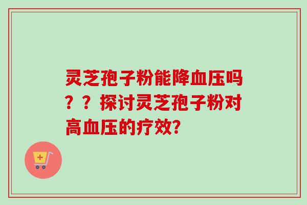 灵芝孢子粉能降血压吗？？探讨灵芝孢子粉对高血压的疗效？