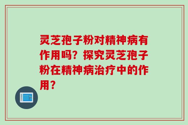 灵芝孢子粉对精神病有作用吗？探究灵芝孢子粉在精神病治疗中的作用？