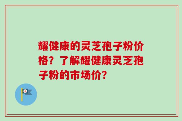 耀健康的灵芝孢子粉价格？了解耀健康灵芝孢子粉的市场价？