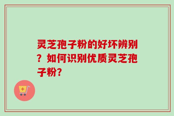 灵芝孢子粉的好坏辨别？如何识别优质灵芝孢子粉？
