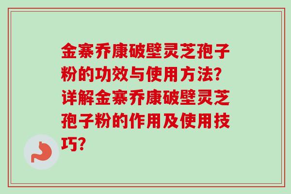 金寨乔康破壁灵芝孢子粉的功效与使用方法？详解金寨乔康破壁灵芝孢子粉的作用及使用技巧？