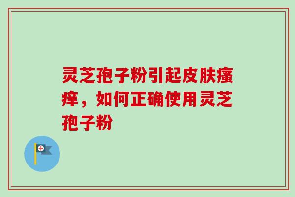 灵芝孢子粉引起皮肤瘙痒，如何正确使用灵芝孢子粉